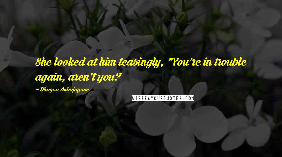 Dhayaa Anbajagane Quotes: She looked at him teasingly, "You're in trouble again, aren't you?
