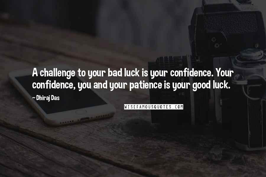 Dhiraj Das Quotes: A challenge to your bad luck is your confidence. Your confidence, you and your patience is your good luck.