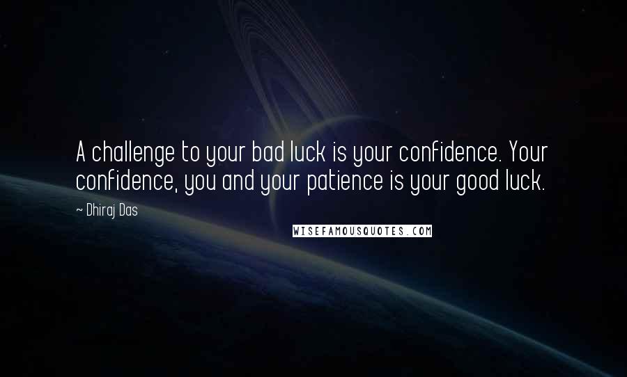 Dhiraj Das Quotes: A challenge to your bad luck is your confidence. Your confidence, you and your patience is your good luck.
