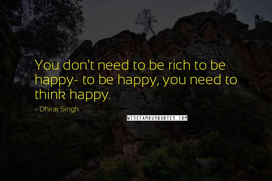 Dhiraj Singh Quotes: You don't need to be rich to be happy- to be happy, you need to think happy.