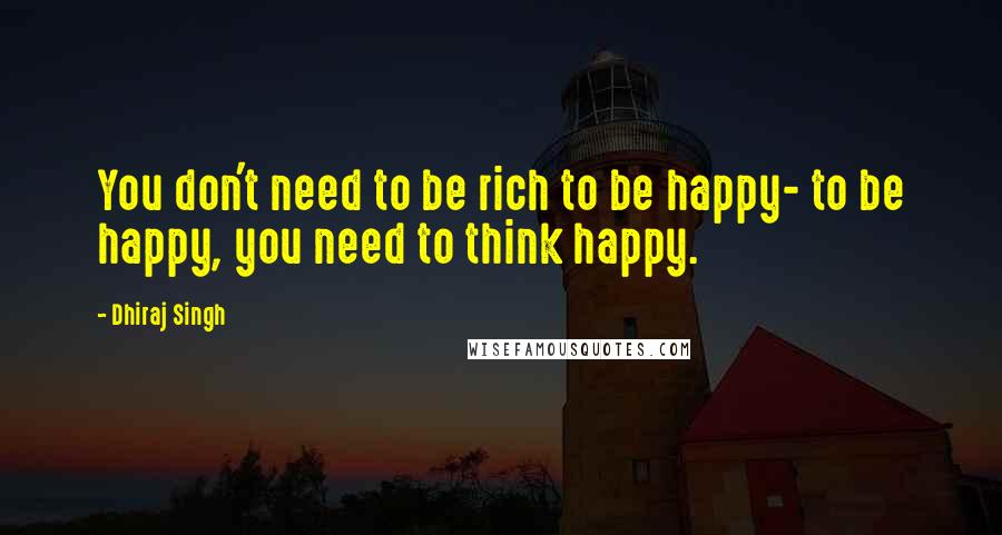 Dhiraj Singh Quotes: You don't need to be rich to be happy- to be happy, you need to think happy.