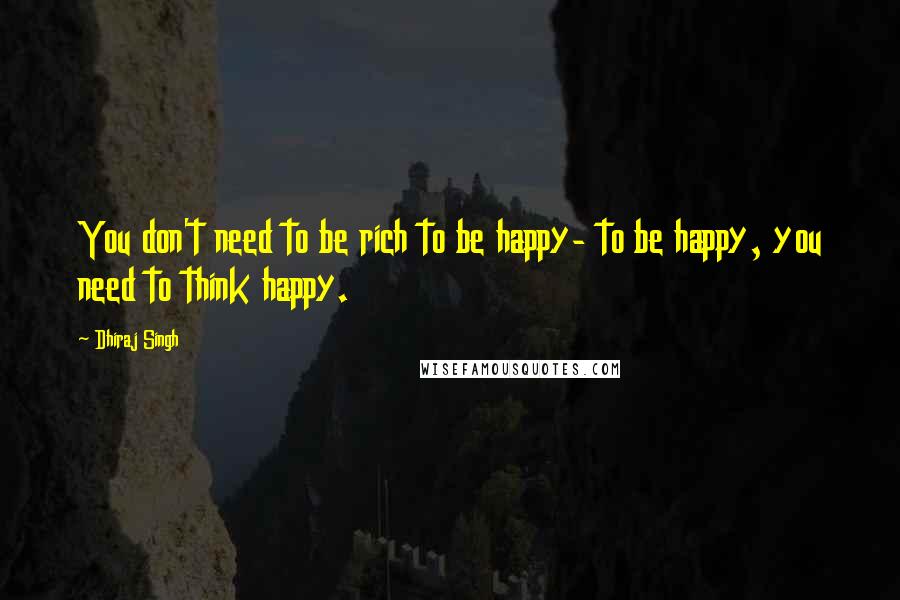 Dhiraj Singh Quotes: You don't need to be rich to be happy- to be happy, you need to think happy.