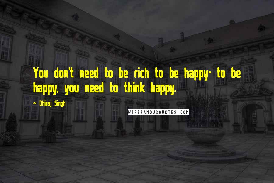 Dhiraj Singh Quotes: You don't need to be rich to be happy- to be happy, you need to think happy.