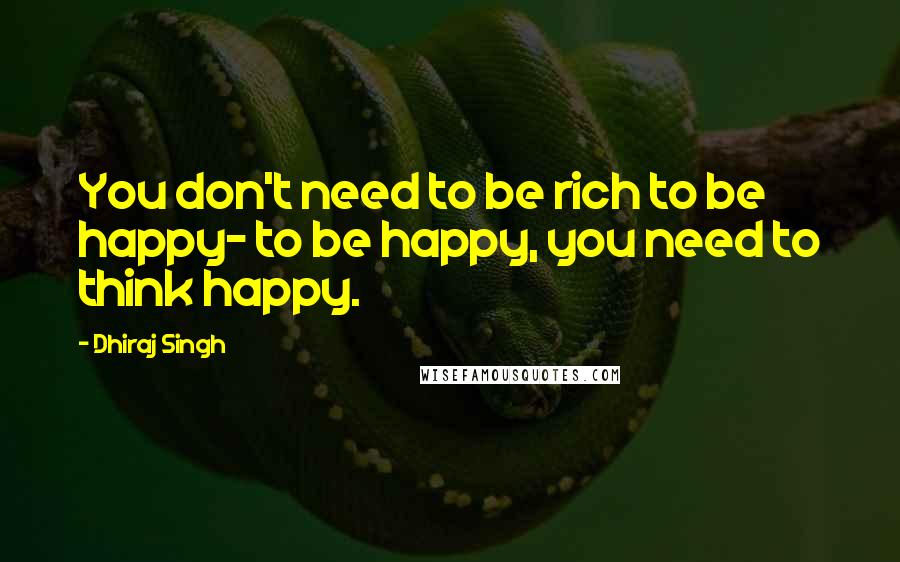 Dhiraj Singh Quotes: You don't need to be rich to be happy- to be happy, you need to think happy.