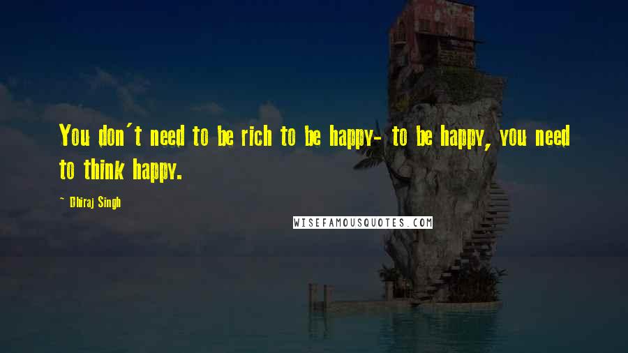 Dhiraj Singh Quotes: You don't need to be rich to be happy- to be happy, you need to think happy.