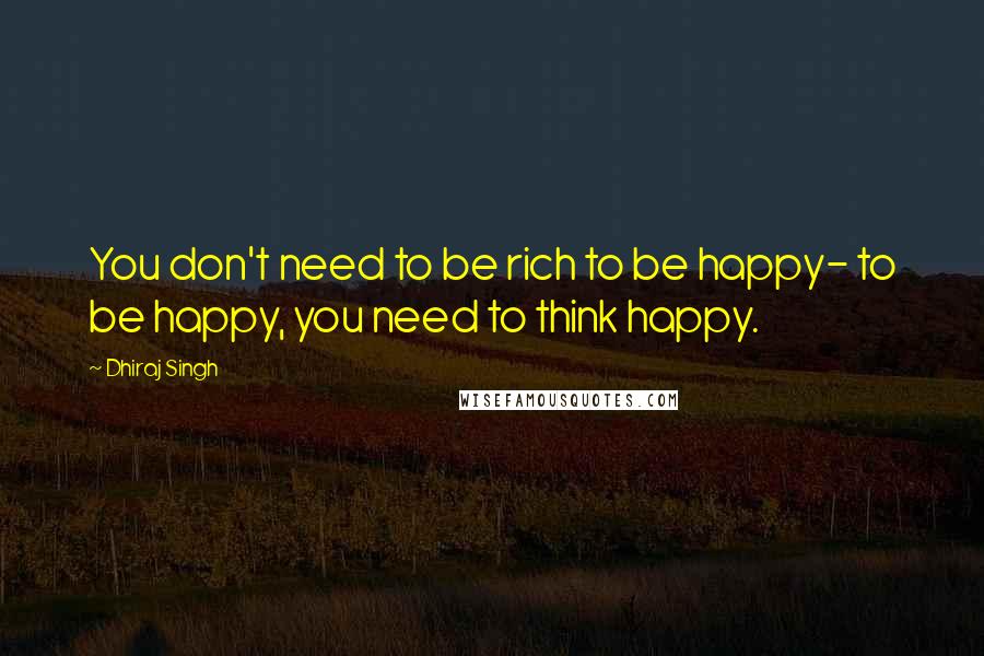 Dhiraj Singh Quotes: You don't need to be rich to be happy- to be happy, you need to think happy.