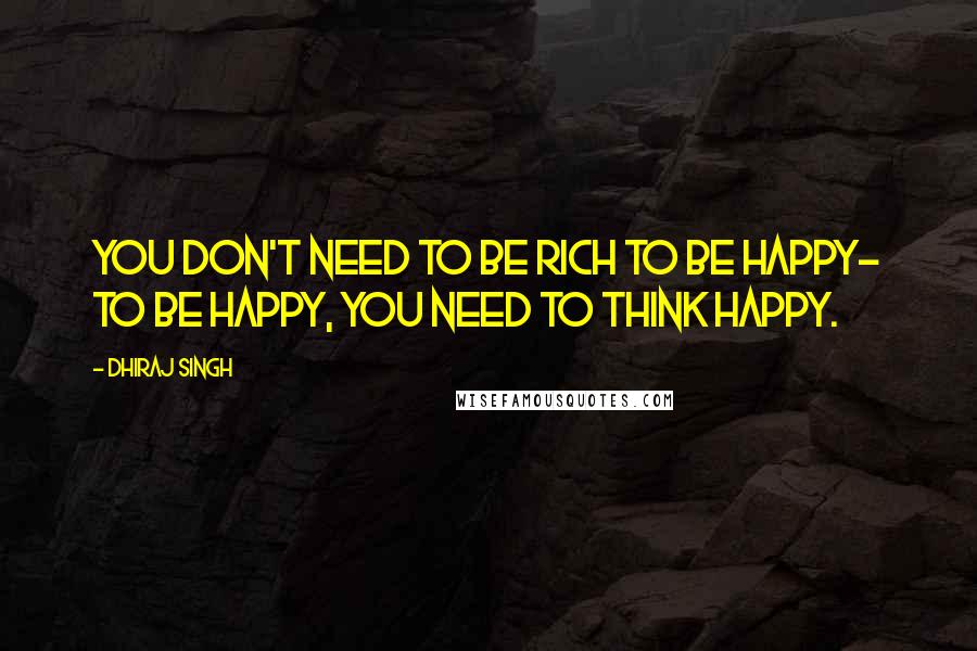 Dhiraj Singh Quotes: You don't need to be rich to be happy- to be happy, you need to think happy.