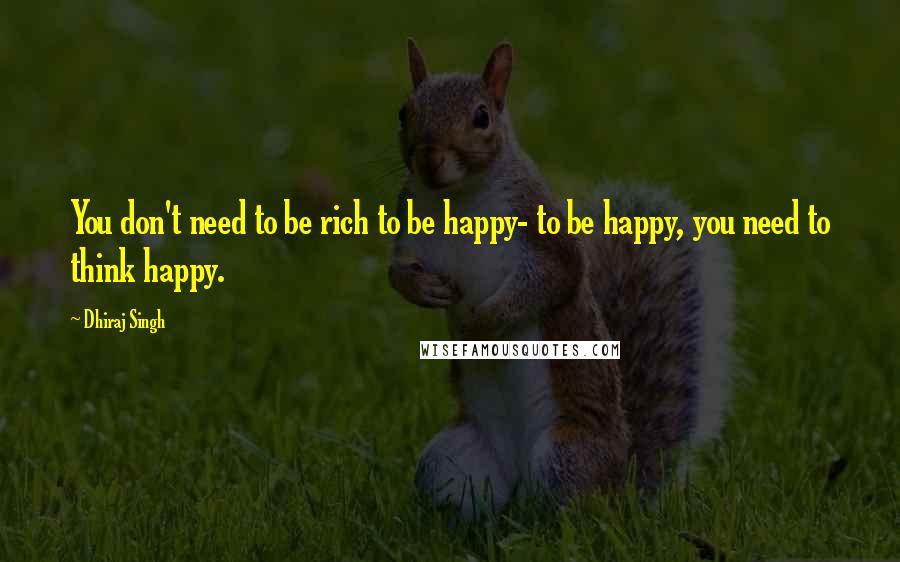 Dhiraj Singh Quotes: You don't need to be rich to be happy- to be happy, you need to think happy.