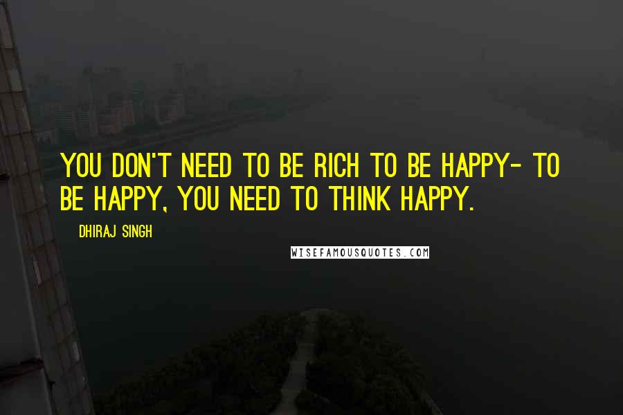 Dhiraj Singh Quotes: You don't need to be rich to be happy- to be happy, you need to think happy.