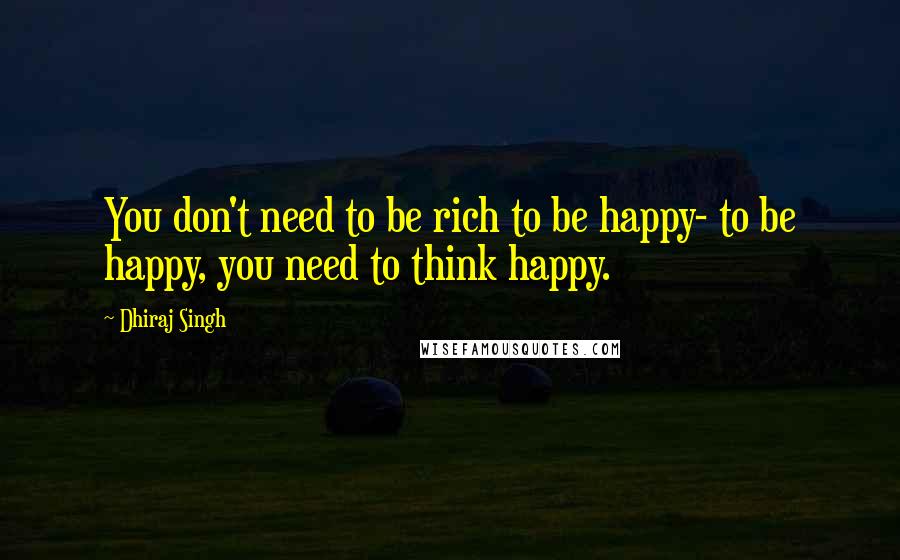 Dhiraj Singh Quotes: You don't need to be rich to be happy- to be happy, you need to think happy.