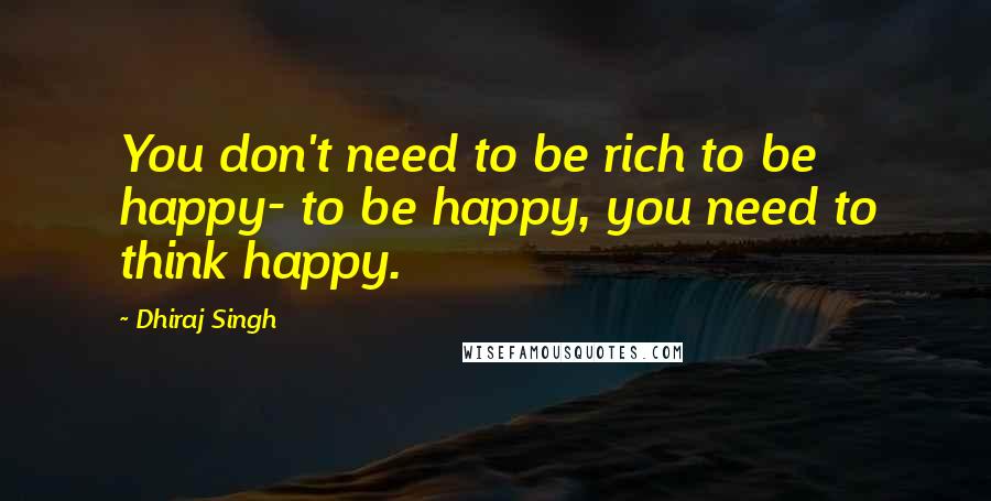 Dhiraj Singh Quotes: You don't need to be rich to be happy- to be happy, you need to think happy.