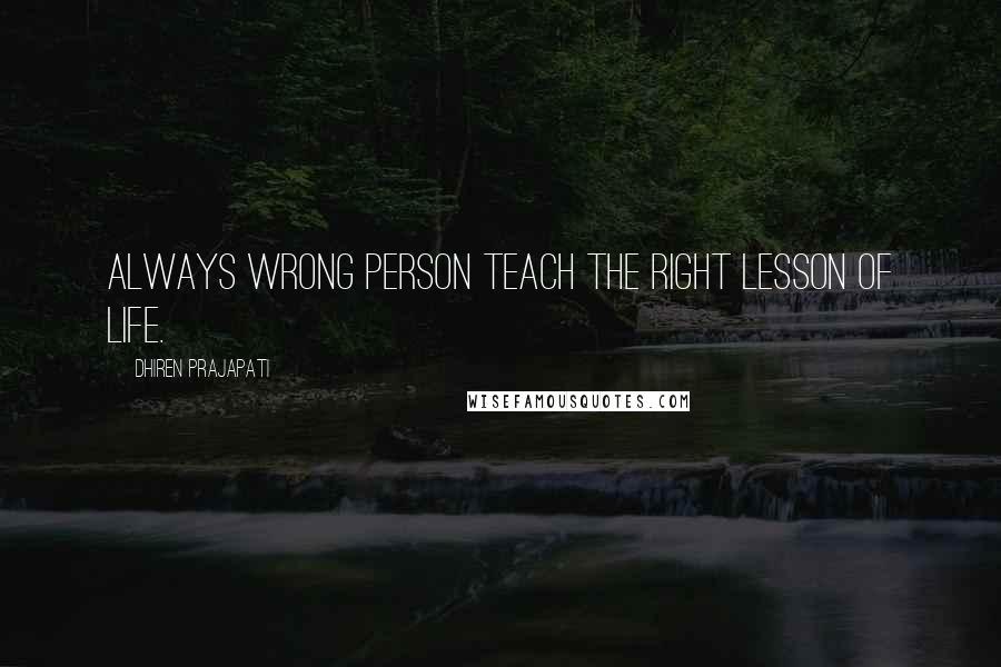 Dhiren Prajapati Quotes: Always Wrong Person Teach The Right Lesson Of Life.