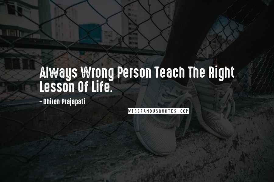 Dhiren Prajapati Quotes: Always Wrong Person Teach The Right Lesson Of Life.