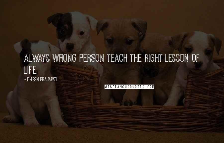 Dhiren Prajapati Quotes: Always Wrong Person Teach The Right Lesson Of Life.