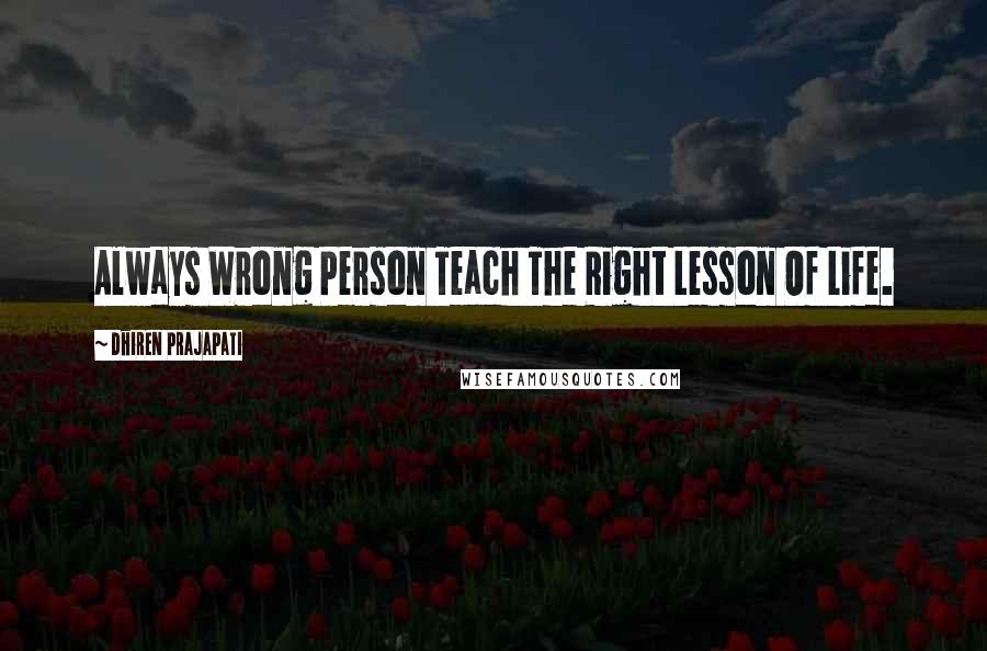 Dhiren Prajapati Quotes: Always Wrong Person Teach The Right Lesson Of Life.