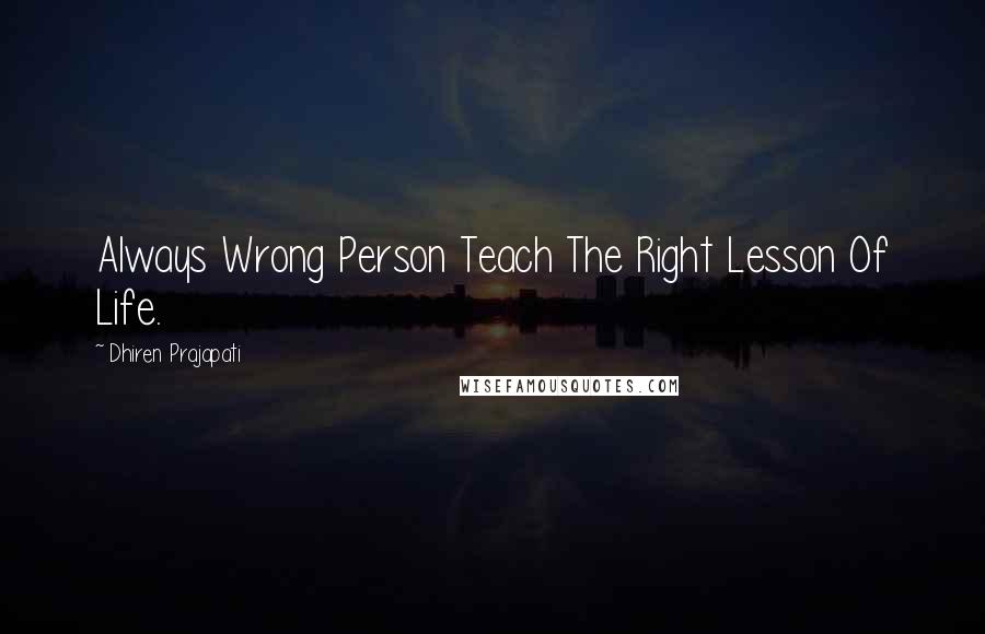 Dhiren Prajapati Quotes: Always Wrong Person Teach The Right Lesson Of Life.