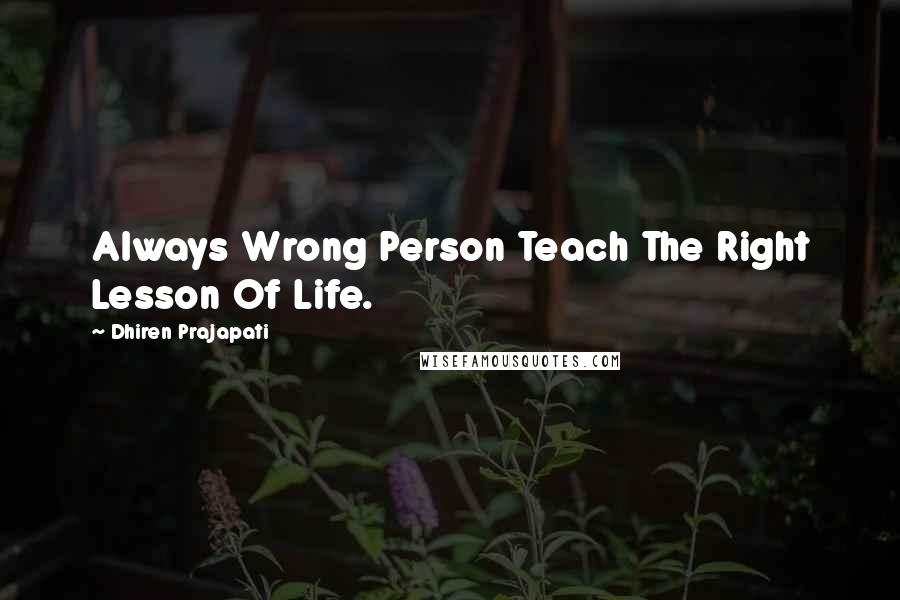 Dhiren Prajapati Quotes: Always Wrong Person Teach The Right Lesson Of Life.