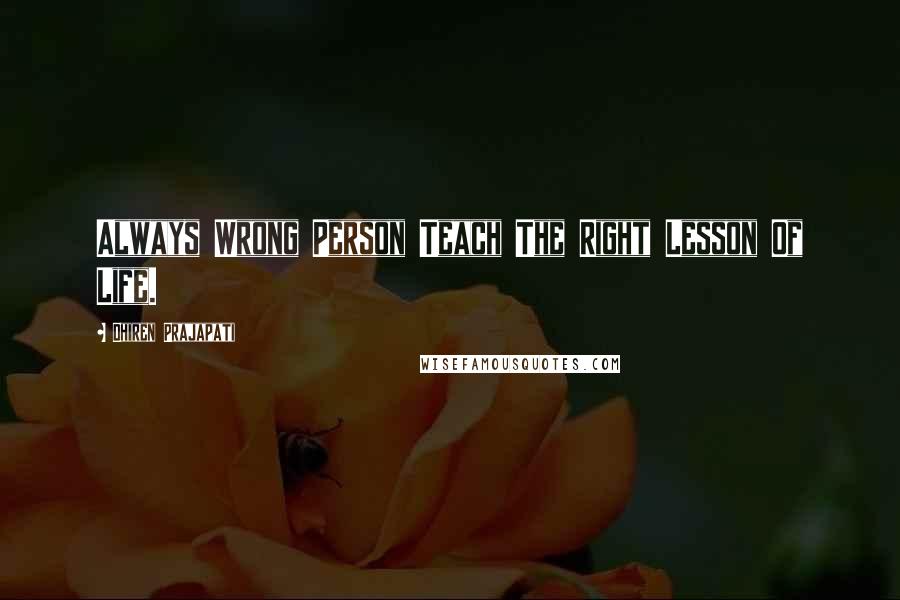 Dhiren Prajapati Quotes: Always Wrong Person Teach The Right Lesson Of Life.