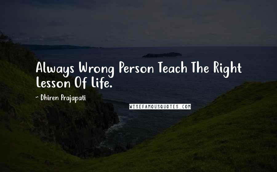 Dhiren Prajapati Quotes: Always Wrong Person Teach The Right Lesson Of Life.