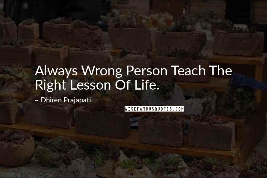 Dhiren Prajapati Quotes: Always Wrong Person Teach The Right Lesson Of Life.