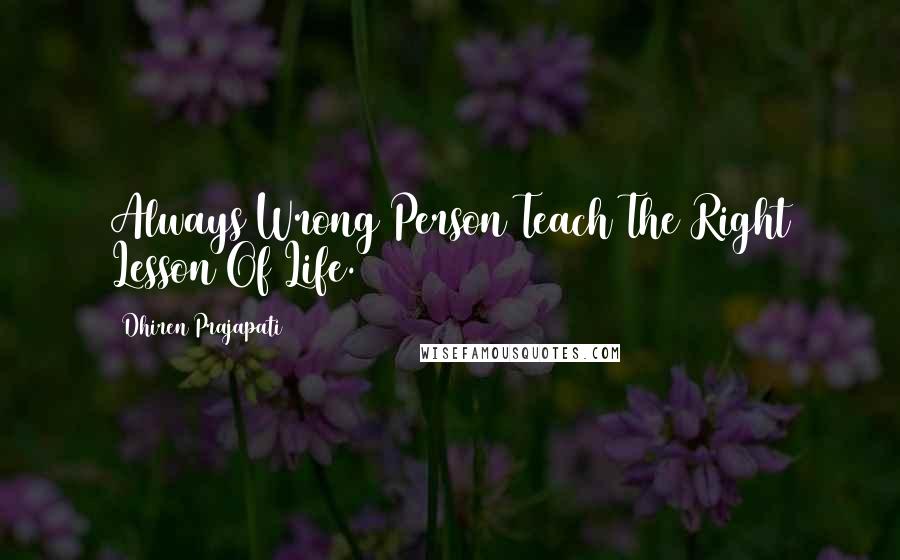 Dhiren Prajapati Quotes: Always Wrong Person Teach The Right Lesson Of Life.