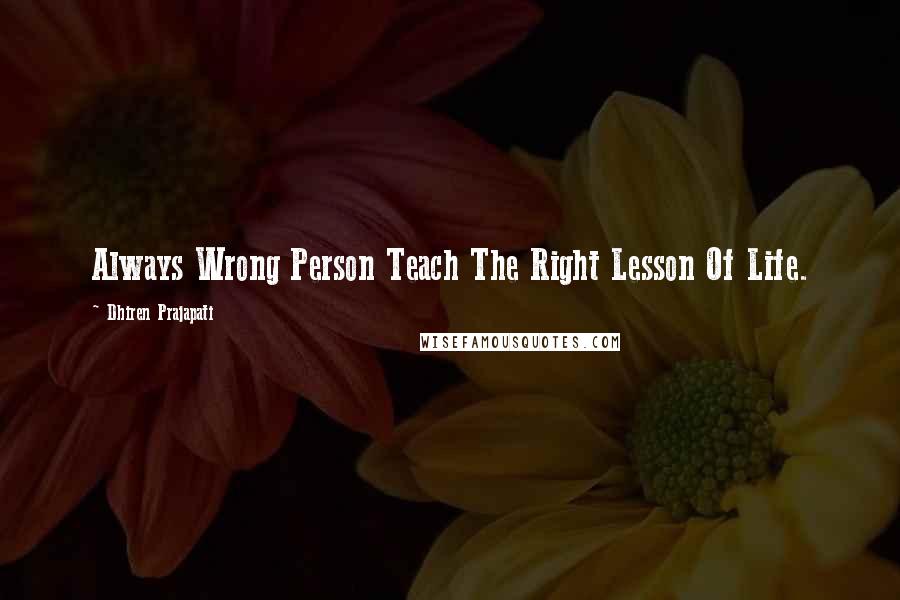 Dhiren Prajapati Quotes: Always Wrong Person Teach The Right Lesson Of Life.