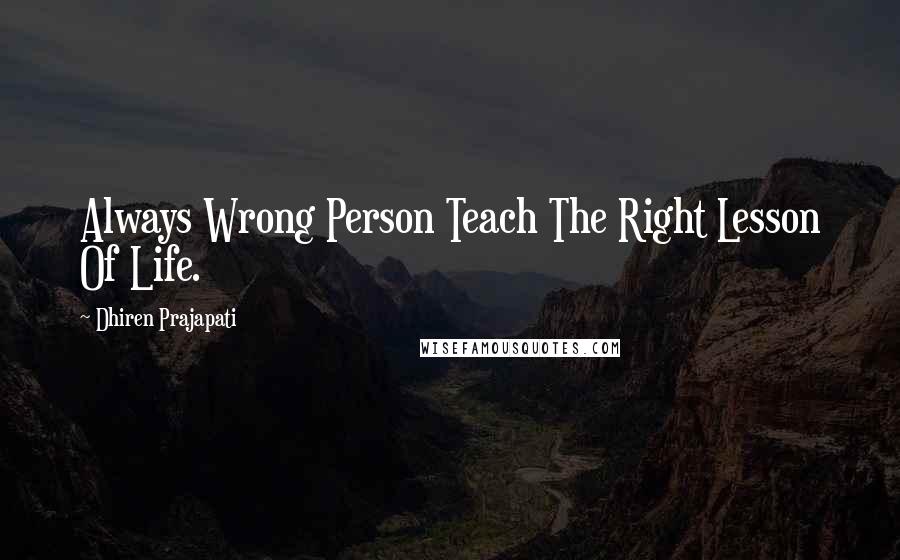 Dhiren Prajapati Quotes: Always Wrong Person Teach The Right Lesson Of Life.