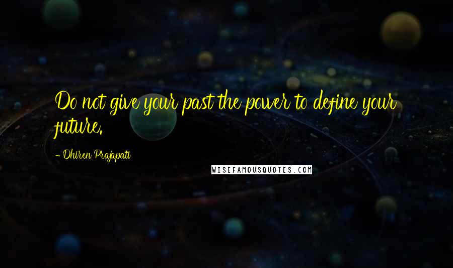 Dhiren Prajapati Quotes: Do not give your past the power to define your future.