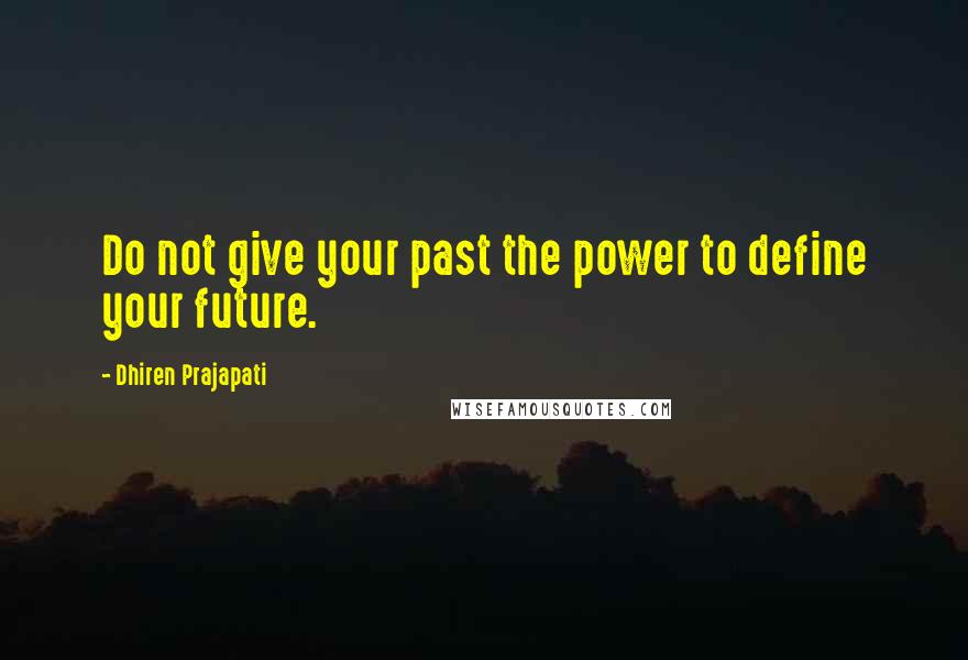 Dhiren Prajapati Quotes: Do not give your past the power to define your future.