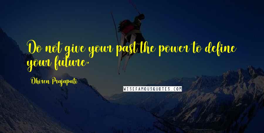 Dhiren Prajapati Quotes: Do not give your past the power to define your future.