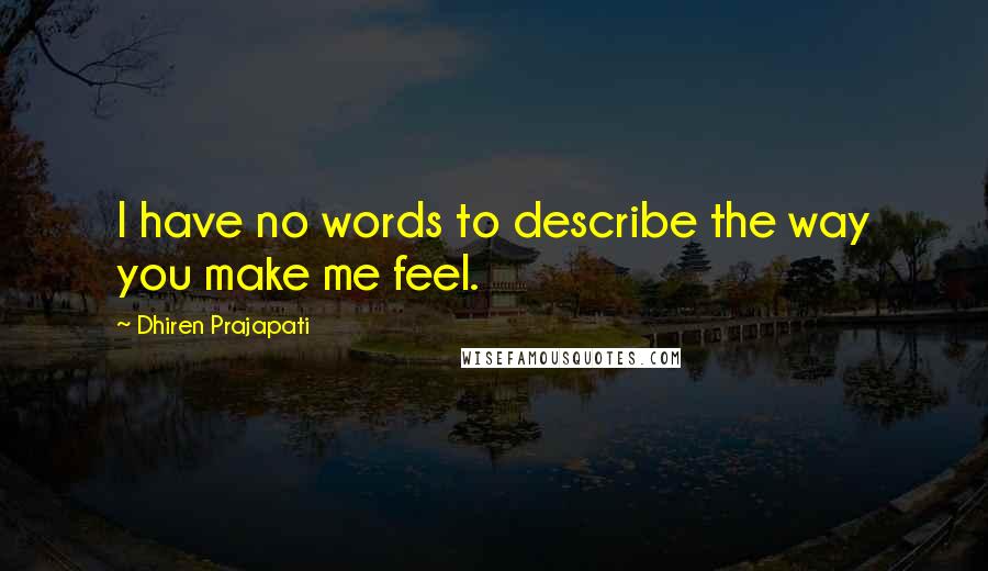 Dhiren Prajapati Quotes: I have no words to describe the way you make me feel.