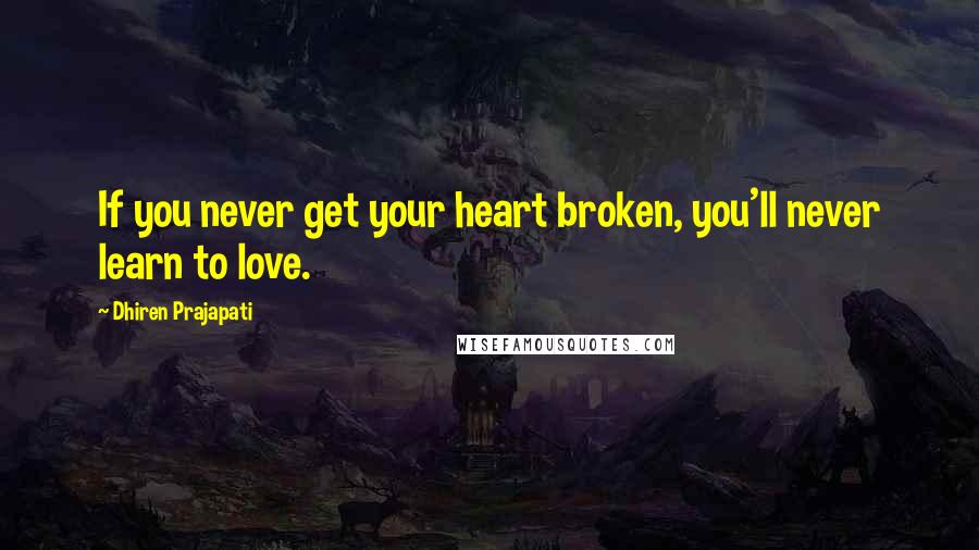 Dhiren Prajapati Quotes: If you never get your heart broken, you'll never learn to love.