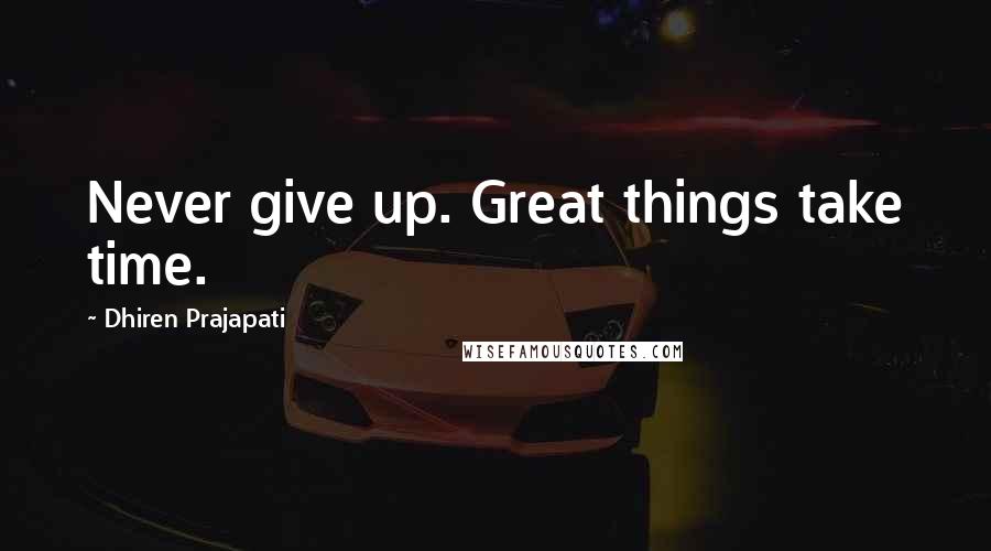 Dhiren Prajapati Quotes: Never give up. Great things take time.
