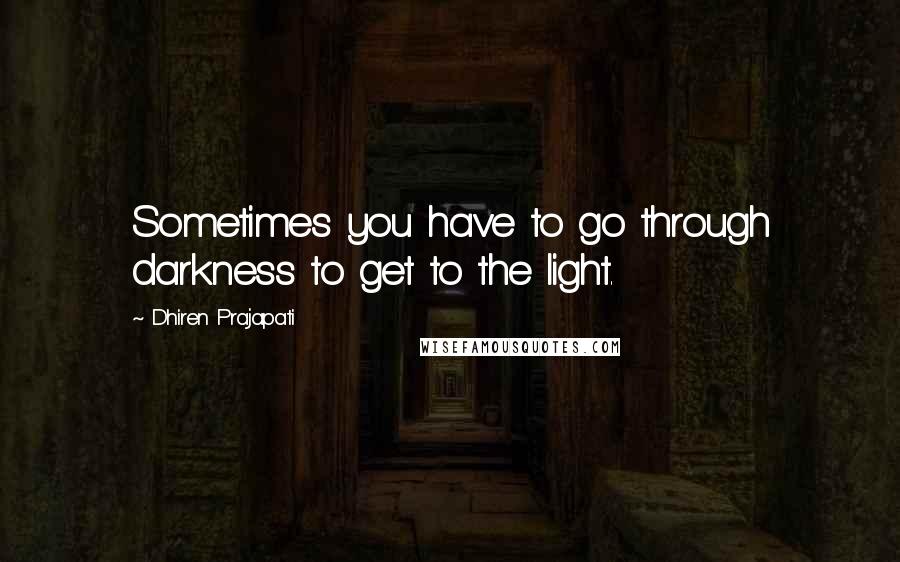 Dhiren Prajapati Quotes: Sometimes you have to go through darkness to get to the light.