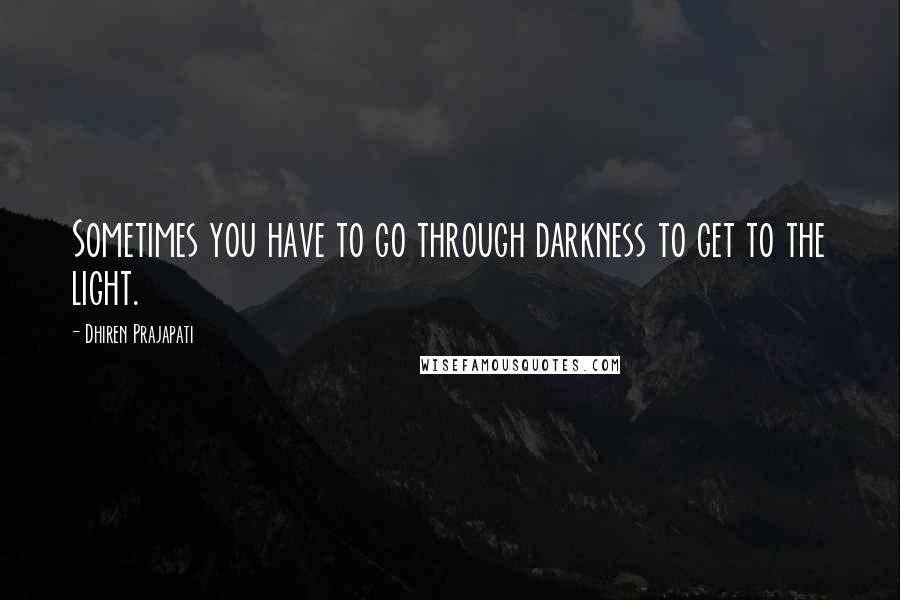 Dhiren Prajapati Quotes: Sometimes you have to go through darkness to get to the light.