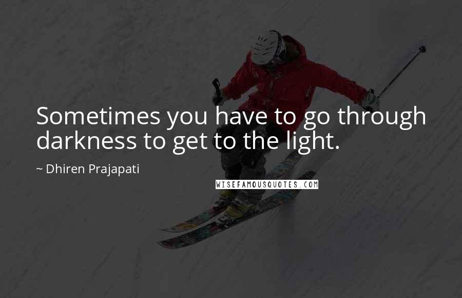 Dhiren Prajapati Quotes: Sometimes you have to go through darkness to get to the light.