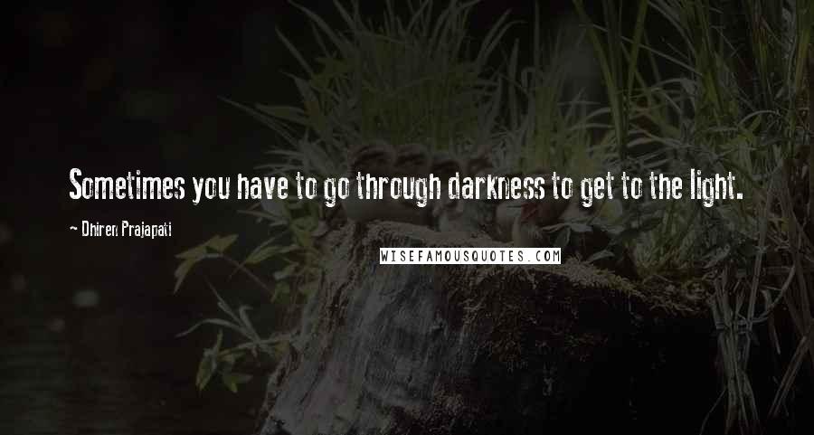 Dhiren Prajapati Quotes: Sometimes you have to go through darkness to get to the light.