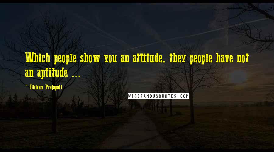 Dhiren Prajapati Quotes: Which people show you an attitude, they people have not an aptitude ...