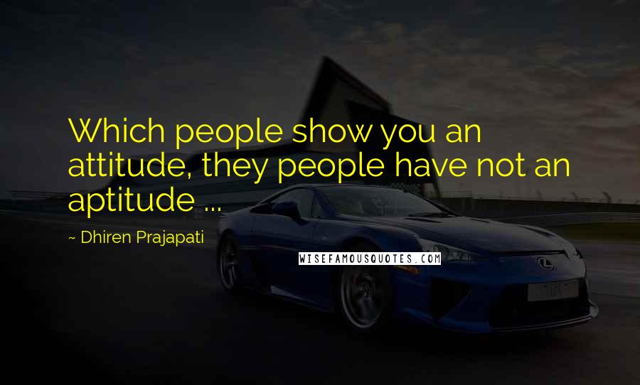 Dhiren Prajapati Quotes: Which people show you an attitude, they people have not an aptitude ...