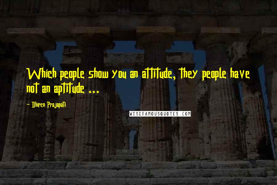 Dhiren Prajapati Quotes: Which people show you an attitude, they people have not an aptitude ...