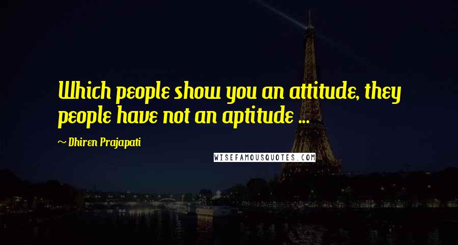 Dhiren Prajapati Quotes: Which people show you an attitude, they people have not an aptitude ...