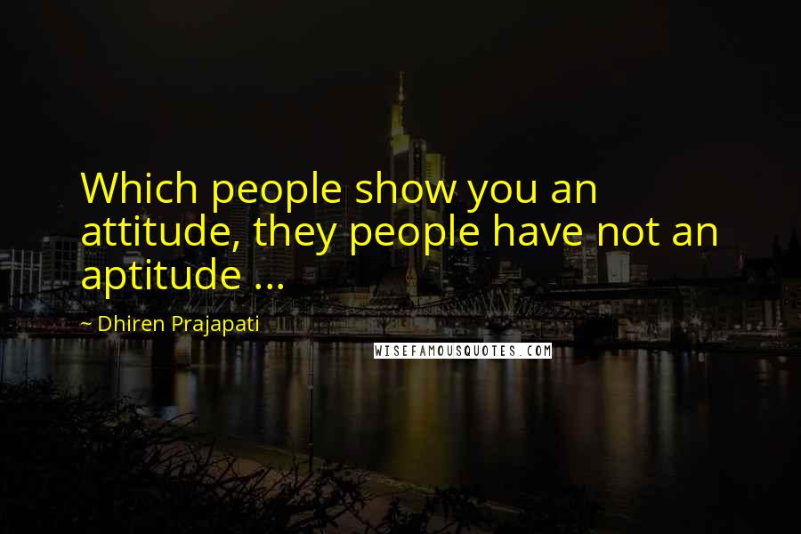 Dhiren Prajapati Quotes: Which people show you an attitude, they people have not an aptitude ...