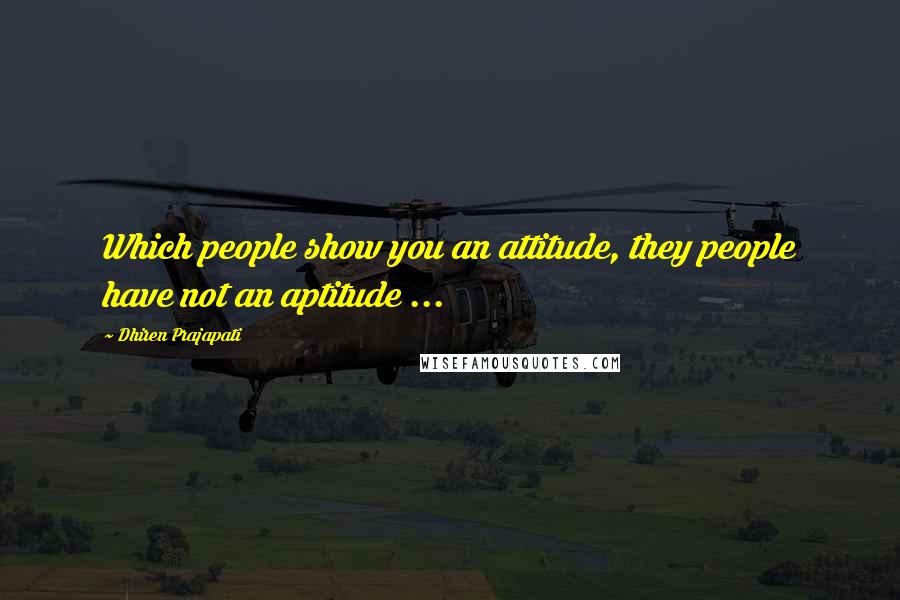 Dhiren Prajapati Quotes: Which people show you an attitude, they people have not an aptitude ...