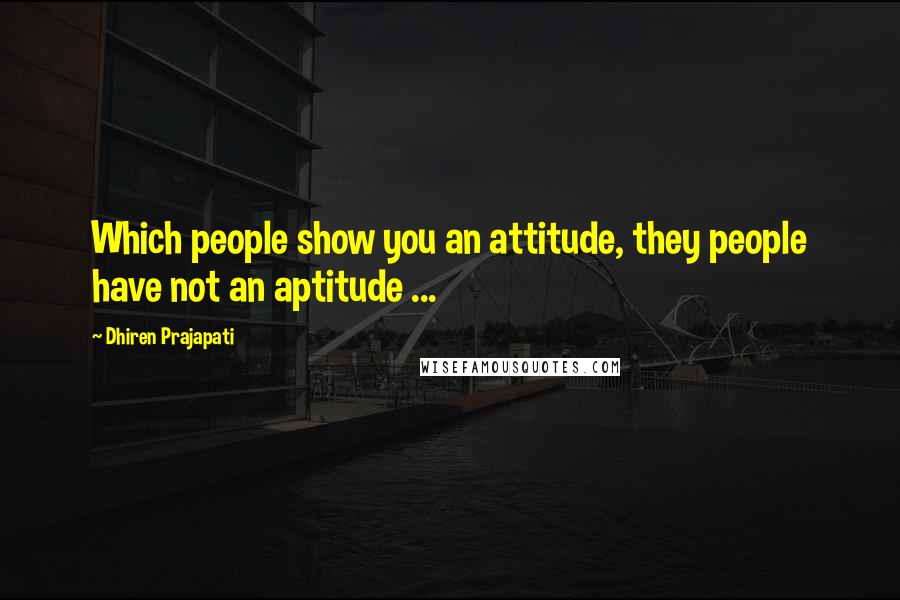 Dhiren Prajapati Quotes: Which people show you an attitude, they people have not an aptitude ...