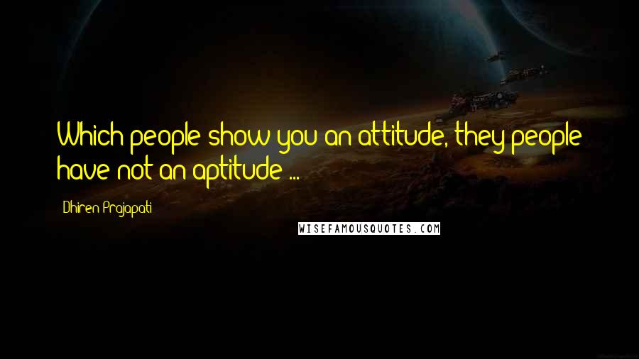 Dhiren Prajapati Quotes: Which people show you an attitude, they people have not an aptitude ...