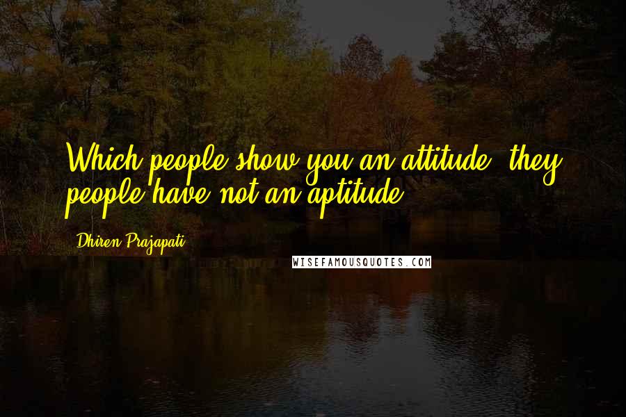 Dhiren Prajapati Quotes: Which people show you an attitude, they people have not an aptitude ...