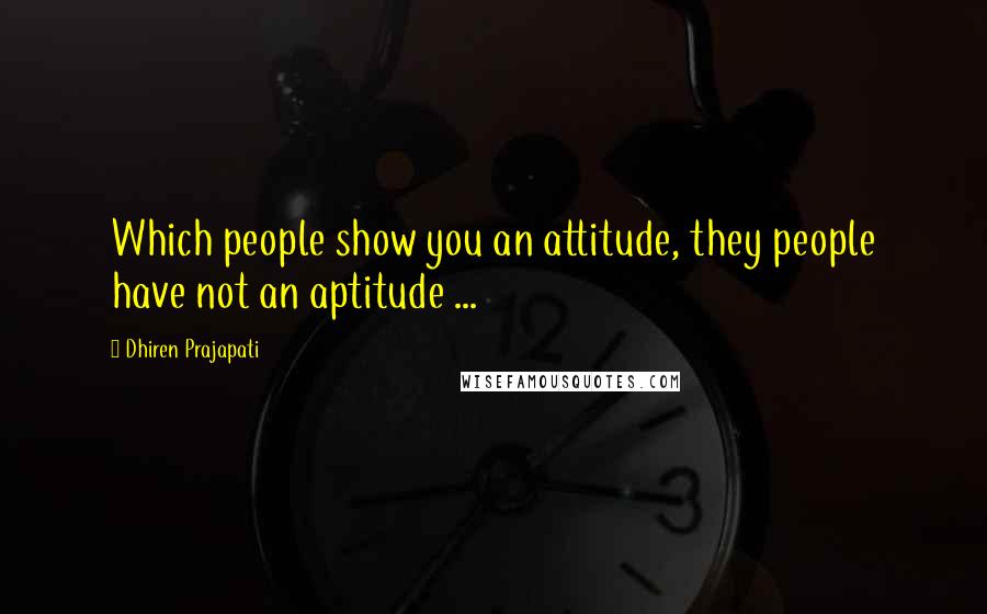 Dhiren Prajapati Quotes: Which people show you an attitude, they people have not an aptitude ...