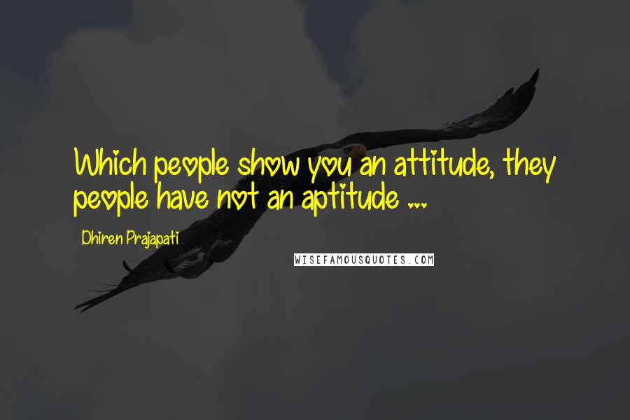 Dhiren Prajapati Quotes: Which people show you an attitude, they people have not an aptitude ...