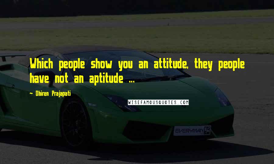 Dhiren Prajapati Quotes: Which people show you an attitude, they people have not an aptitude ...