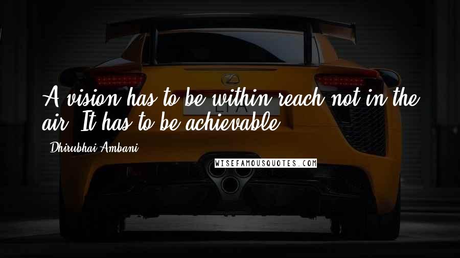 Dhirubhai Ambani Quotes: A vision has to be within reach not in the air. It has to be achievable.